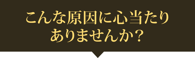 こんな原因に心当たりありませんか？