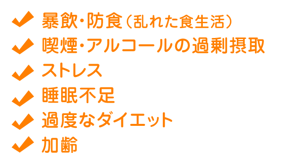 暴飲・防食（乱れた食生活）／喫煙・アルコールの過剰摂取／ストレス／睡眠不足／過度なダイエット／加齢