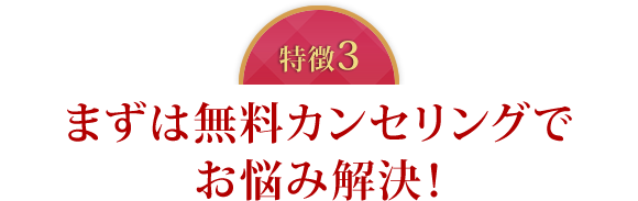 特徴3　まずは無料カンセリングでお悩み解決！