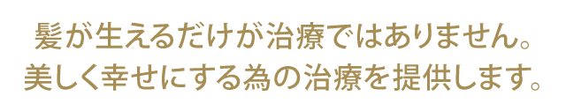 髪が生えるだけが治療ではありません。美しく幸せにする為の治療を提供します。