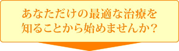 あなただけの最適な治療を知ることから始めませんか？