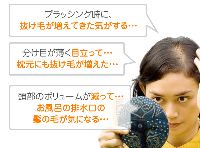 ブラッシング時に、抜け毛が増えてきた気がする・・・　分け目が薄く目立って・・・枕元にも抜け毛が増えた・・・　頭部のボリュームが減って・・・お風呂の排水口の髪の毛が気になる・・・