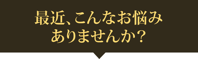 最近、こんなお悩みありませんか？